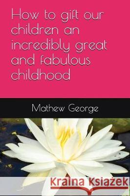 How to gift our children an incredibly great and fabulous childhood George, Mathew 9781976810336 Independently Published