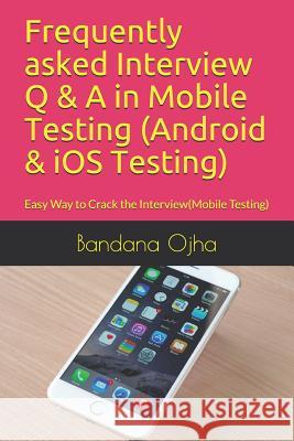 Frequently Asked Interview Q & A in Mobile Testing (Android & IOS Testing): Easy Way to Crack the Interview(mobile Testing) Bandana Ojha 9781976810701