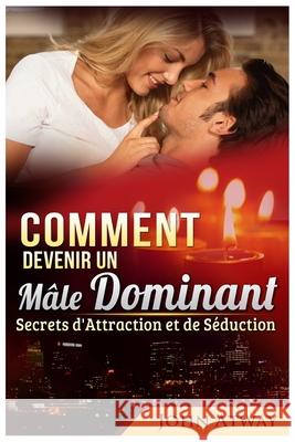 Comment devenir un Mâle Dominant: Secrets d'Attraction et de Séduction Atway, John 9781976824074 Independently Published