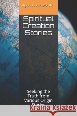 Spiritual Creation Stories: Seeking the Truth from Various Origin Stories Vidya Sagar Garg Ryan J., Sr. Johnston 9781976824883