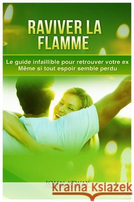 Raviver La Flamme - Le Guide Infaillible Pour Retrouver Votre Ex - M John Atway 9781976824913 Independently Published