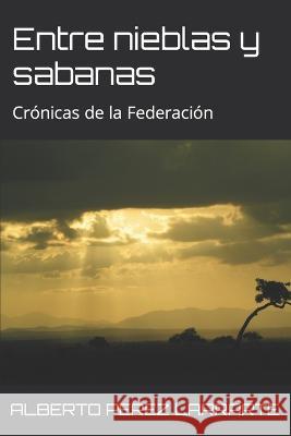 Entre Nieblas Y Sabanas: Cronicas de la Federacion Jose Alberto Perez Larrarte   9781976828553