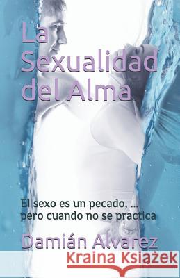 La Sexualidad del Alma: El Sexo Es Un Pecado, ... Pero Cuando No Se Practica Dami Alvarez 9781976835858