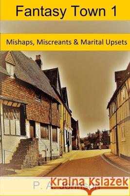 Fantasy Town 1: Mishaps, Miscreants & Marital Upsets P. A. Johnson 9781976861628 Independently Published