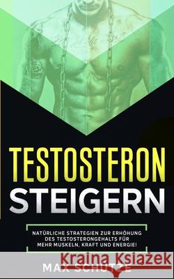 Testosteron steigern: Natürliche Strategien zur Erhöhung des Testosterongehalts: Für mehr Muskeln, Kraft und Energie! Schütze, Max 9781976873782
