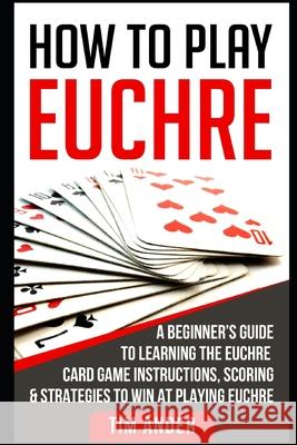 How to Play Euchre: A Beginner's Guide to Learning the Euchre Card Game Instructions, Scoring & Strategies to Win at Playing Euchre Tim Ander 9781976880063 Independently Published