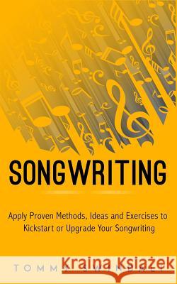 Songwriting: Apply Proven Methods, Ideas and Exercises to Kickstart or Upgrade Your Songwriting Tommy Swindali 9781976880629 Independently Published