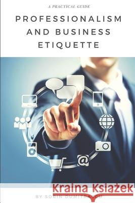 Professionalism and Business Etiquette: A Practical Guide Sorin Dumitrascu 9781976882494