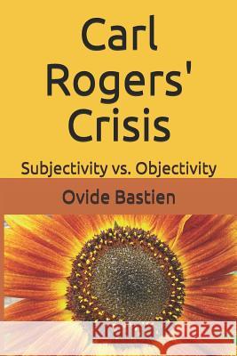 Carl Rogers' Crisis: Subjectivity vs. Objectivity Ovide Bastien 9781976889912