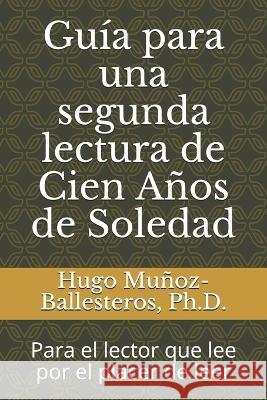 Guia para una segunda lectura de Cien Anos de Soledad: Para el lector que lee por el placer de leer Hugo Munoz-Ballesteros, PH D   9781976893575