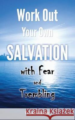 Work Out Your Own Salvation with Fear and Trembling: The Bible Way to Eternal Life Frank Warner 9781976905681