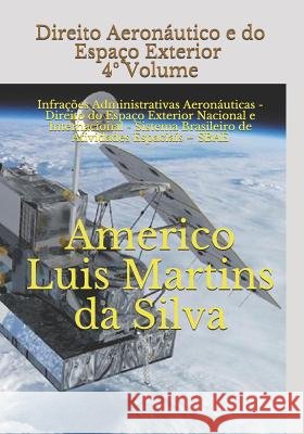 Direito Aeronáutico e do Espaço Exterior - 4° VOLUME: Infrações Administrativas Aeronáuticas - Direito do Espaço Exterior Nacional e Internacional - S Da Silva, Americo Luis Martins 9781976918827 Independently Published