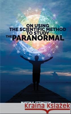 On Using Scientific Method to Study the Paranormal Martin K. Ettington 9781976921018 Independently Published