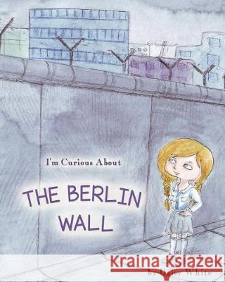 I'm Curious About The Berlin Wall White, Daisy 9781976921551 Independently Published