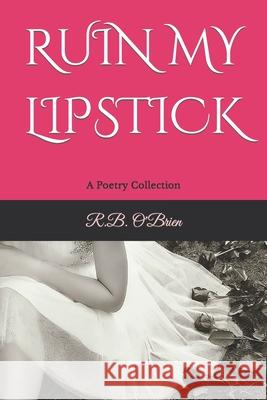 Ruin My Lipstick: A Poetry Collection R. B. O'Brien 9781976928826 Independently Published