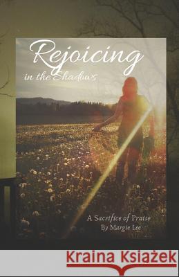 Rejoicing in the Shadows: A sacrifice of praise Margie Lee 9781976948916