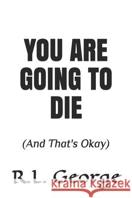 You Are Going To Die: (And That's Okay) R. L. George 9781976956171 Independently Published