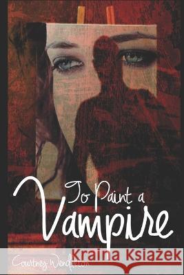 To Paint a Vampire Courtney Wendleton   9781976969171 Independently Published