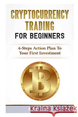 Cryptocurrency Trading for Beginners: 6-Steps Action Plan to Your First Investment Kate C 9781976982804 Independently Published