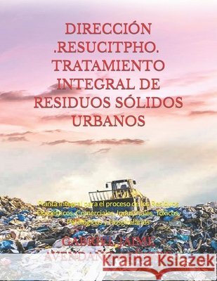 Dirección -Resucitpho- Tratamiento Integral de Residuos Sólidos Urbanos: Planta Integral para el proceso de los Residuos Domésticos, Comerciales, Industriales, Tóxicos, Patológicos y Hospitalarios Gabriel Jaime Avendaño Aguirre 9781976985720