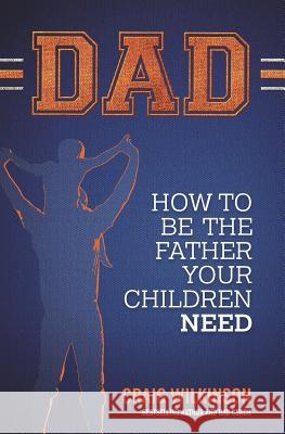 Dad: How to be the father your children need Wilkinson, Craig 9781976989735 Independently Published