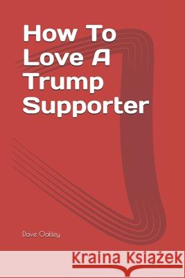 How To Love A Trump Supporter: A Guide To Maintaining A Healthy Relationship With Family & Friends Tanya Thomas Dave Oakley 9781976993084