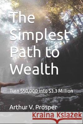 The Simplest Path to Wealth: Turn $50,000 into $3.3 Million Prosper, Arthur V. 9781976994012 Independently Published