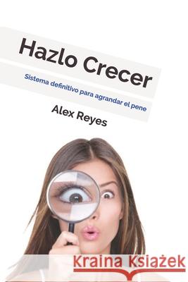 Hazlo Crecer: Sistema definitivo para agrandar el pene. Alex Reyes 9781976999079 Independently Published