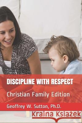 Discipline with Respect: Christian Family Edition Geoffrey W. Sutton 9781977020338 Independently Published