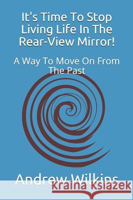 It's Time to Stop Living Life in the Rear-View Mirror!: A Way to Move on from the Past Andrew Wilkins 9781977022165