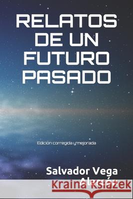 Relatos de Un Futuro Pasado: Edición corregida y mejorada Salvador Vega Alarcón 9781977032607 Independently Published