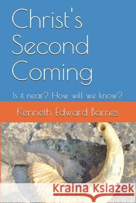 Christ's Second Coming: Is It Near? How Will We Know? Kenneth Edward Barnes 9781977034854