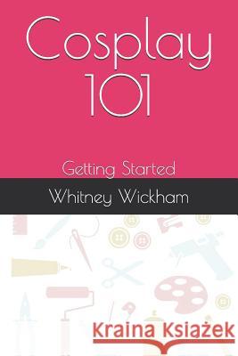 Cosplay 101: Getting Started Whitney Wickham 9781977037633