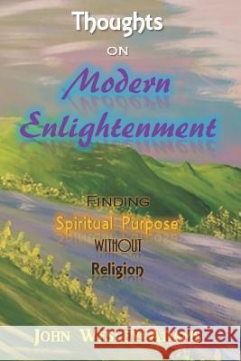 Thoughts on Modern Enlightenment: Finding Spiritual Purpose Without Religion John Wesley Adams 9781977042071 Independently Published