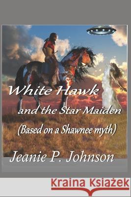 White Hawk and the Star Maiden: Based on a Shawnee Myth Jeanie P Johnson 9781977056832 Independently Published