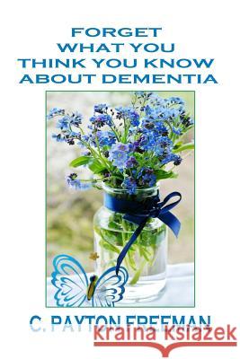 Forget What You Think You Know About Dementia Freeman, Payton 9781977078179
