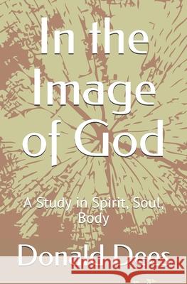 In the Image of God: A Study in Spirit, Soul, Body Donald Dees 9781977085320 Independently Published