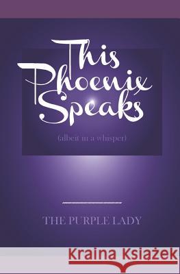 This Phoenix Speaks: Albeit in a Whisper The Purple Lady 9781977090867 Independently Published