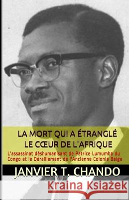 La Mort Qui a Étranglé Le Coeur de l'Afrique: L'assassinat déshumanisant de Patrice Lumumba du Congo et le Déraillement de l'Ancienne Colonie Belge Tchouteu, Janvier 9781977095701