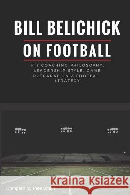Bill Belichick: His Coaching Philosophy, Leadership Style, Game Preparation & Football Strategy Pete Smith 9781977095787 Independently Published