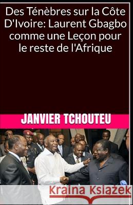 Des Ténèbres sur la Côte D'Ivoire: Laurent Gbagbo comme une Leçon pour le reste de l'Afrique Janvier T Chando, Janvier Tchouteu 9781977098351