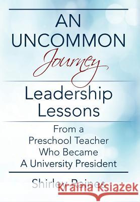 An Uncommon Journey: Leadership Lessons From A Preschool Teacher Who Became A University President Shirley Raines 9781977200570