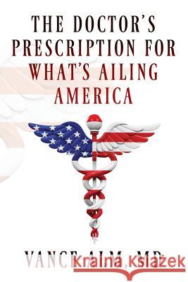 The Doctor's Prescription for What's Ailing America Vance Alm, MD 9781977200693 Outskirts Press