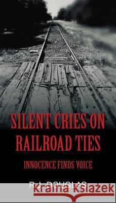 Silent Cries on Railroad Ties: Innocence Finds Voice R J Douglas 9781977201928 Outskirts Press