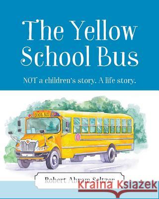 The Yellow School Bus: NOT a children's story. A life story. Robert Abram Seltzer 9781977203076