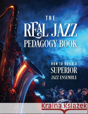 The Real Jazz Pedagogy Book: How to Build a Superior Jazz Ensemble Ray Smith 9781977203786 Outskirts Press