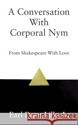 A Conversation With Corporal Nym: From Shakespeare With Love Earl Dean Lilly, Jr 9781977204523 Outskirts Press