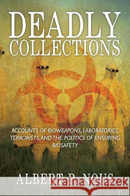 Deadly Collections: Accounts of Bioweapons, Laboratories, Terrorists, and the Politics of Ensuring Biosafety Albert P Nous 9781977205001 Outskirts Press