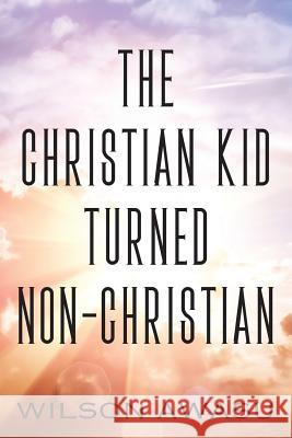 The Christian Kid Turned Non-Christian Wilson Awasu 9781977205520 Outskirts Press