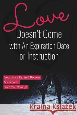 Love Doesn't Come with An Expiration Date or Instructions: Your Love Expired Because Somebody Told You Wrong! Anthony B 9781977205902
